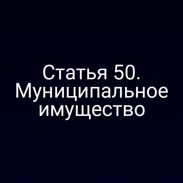 Статья 50. Муниципальное имущество