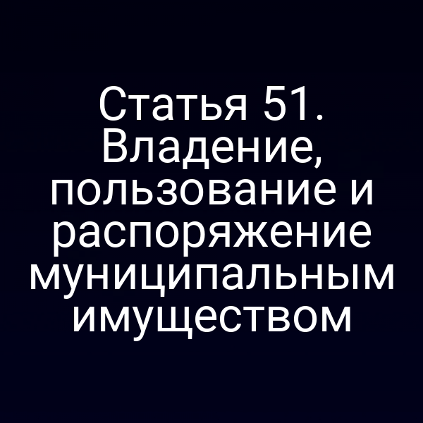 Статья 51. Владение, пользование и распоряжение муниципальным имуществом