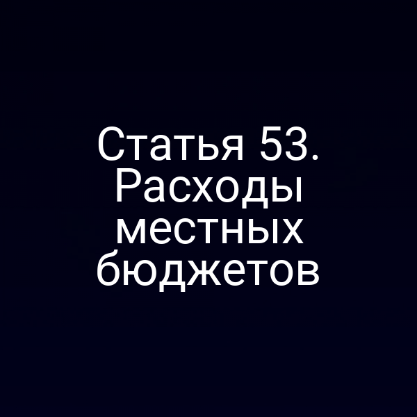 Статья 53. Расходы местных бюджетов