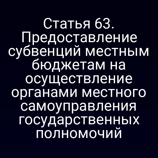 Статья 63. Предоставление субвенций местным бюджетам на осуществление органами местного самоуправления государственных полномочий