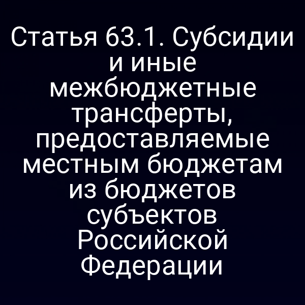 Статья 63.1. Субсидии и иные межбюджетные трансферты, предоставляемые местным бюджетам из бюджетов субъектов Российской Федерации