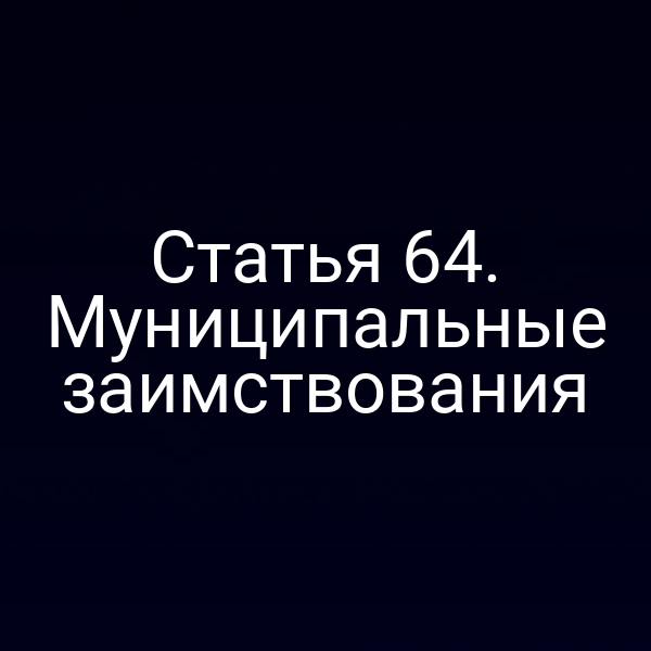 Статья 64. Муниципальные заимствования