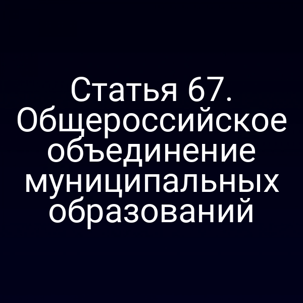 Статья 67. Общероссийское объединение муниципальных образований
