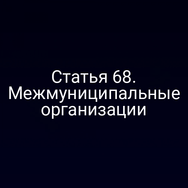 Статья 68. Межмуниципальные организации