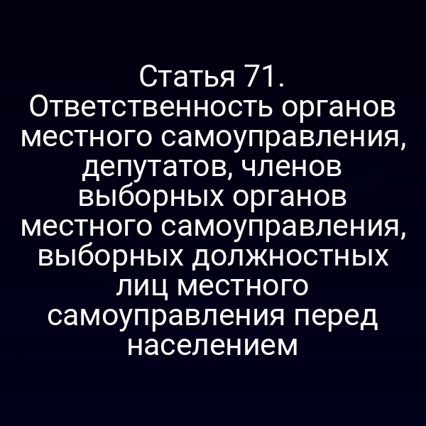 Статья 71. Ответственность органов местного самоуправления, депутатов, членов выборных органов местного самоуправления, выборных должностных лиц местного самоуправления перед населением
