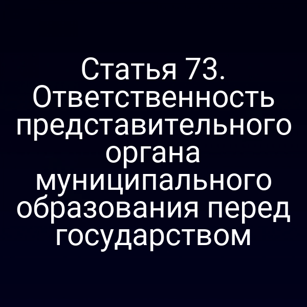 Статья 73. Ответственность представительного органа муниципального образования перед государством