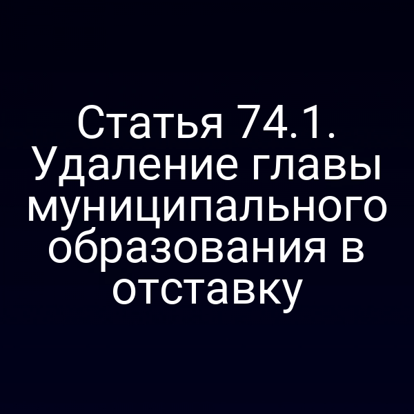 Статья 74.1. Удаление главы муниципального образования в отставку