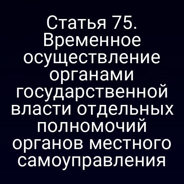 Статья 75. Временное осуществление органами государственной власти отдельных полномочий органов местного самоуправления