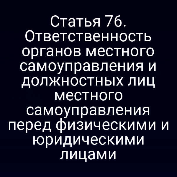 Статья 76. Ответственность органов местного самоуправления и должностных лиц местного самоуправления перед физическими и юридическими лицами