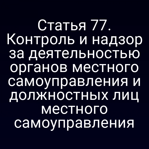 Статья 77. Контроль и надзор за деятельностью органов местного самоуправления и должностных лиц местного самоуправления