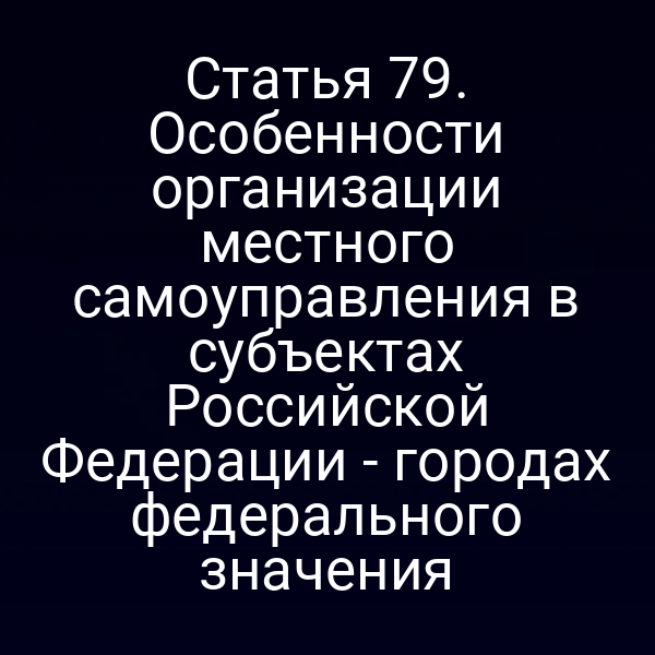 Статья 79. Особенности организации местного самоуправления в субъектах Российской Федерации - городах федерального значения