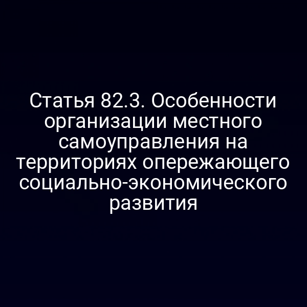 Статья 82.3. Особенности организации местного самоуправления на территориях опережающего социально-экономического развития