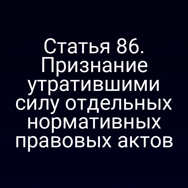 Статья 86. Признание утратившими силу отдельных нормативных правовых актов