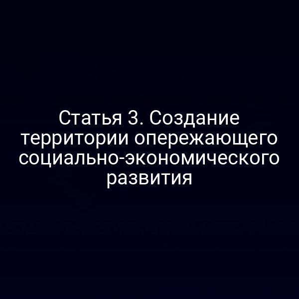 Статья 3. Создание территории опережающего социально-экономического развития