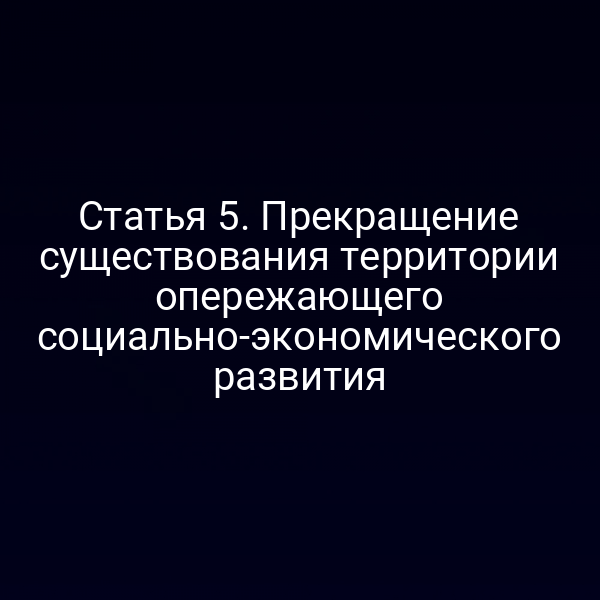 Статья 5. Прекращение существования территории опережающего социально-экономического развития