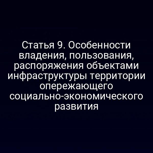 Статья 9. Особенности владения, пользования, распоряжения объектами инфраструктуры территории опережающего социально-экономического развития