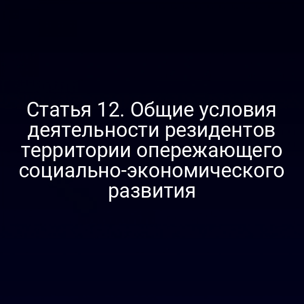 Статья 12. Общие условия деятельности резидентов территории опережающего социально-экономического развития