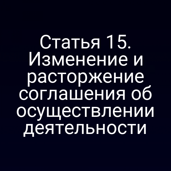 Статья 15. Изменение и расторжение соглашения об осуществлении деятельности