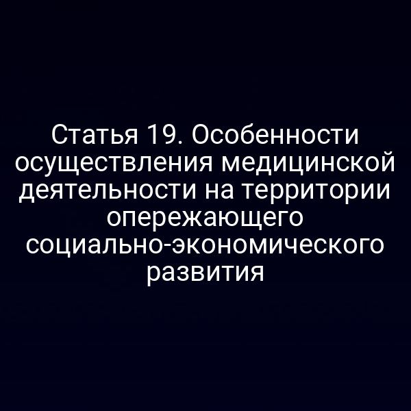 Статья 19. Особенности осуществления медицинской деятельности на территории опережающего социально-экономического развития