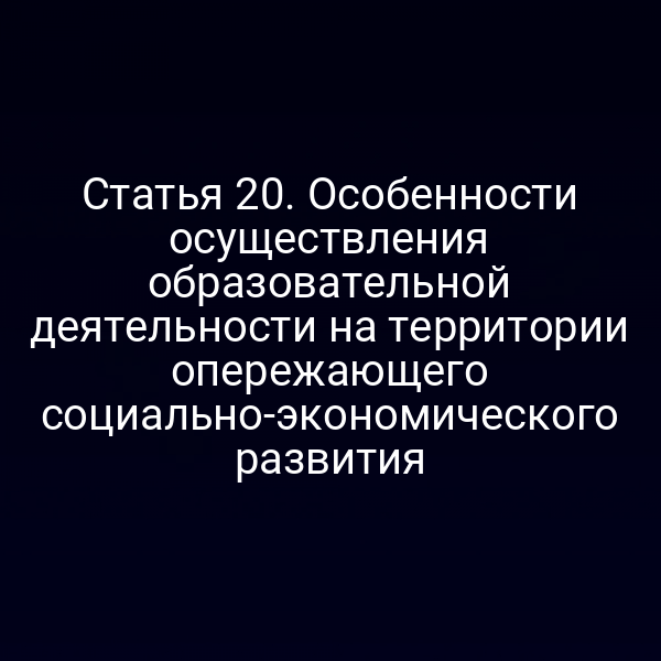 Статья 20. Особенности осуществления образовательной деятельности на территории опережающего социально-экономического развития