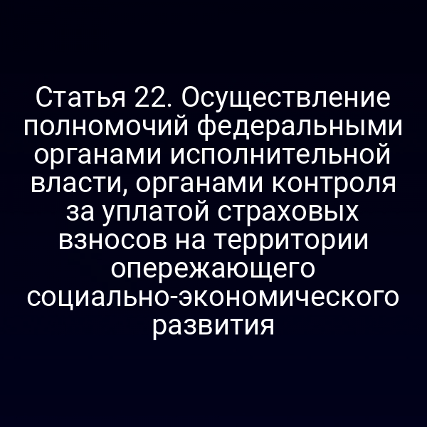 Статья 22. Осуществление полномочий федеральными органами исполнительной власти, органами контроля за уплатой страховых взносов на территории опережающего социально-экономического развития