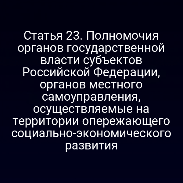 Статья 23. Полномочия органов государственной власти субъектов Российской Федерации, органов местного самоуправления, осуществляемые на территории опережающего социально-экономического развития