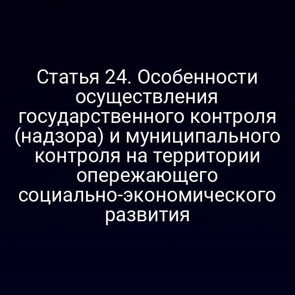 Статья 24. Особенности осуществления государственного контроля (надзора) и муниципального контроля на территории опережающего социально-экономического развития
