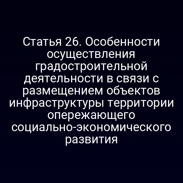 Статья 26. Особенности осуществления градостроительной деятельности в связи с размещением объектов инфраструктуры территории опережающего социально-экономического развития