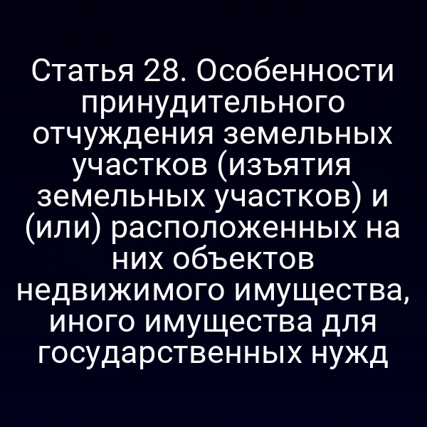Статья 28. Особенности принудительного отчуждения земельных участков (изъятия земельных участков) и (или) расположенных на них объектов недвижимого имущества, иного имущества для государственных нужд