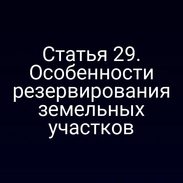 Статья 29. Особенности резервирования земельных участков