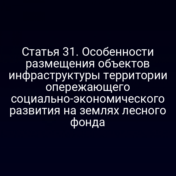 Статья 31. Особенности размещения объектов инфраструктуры территории опережающего социально-экономического развития на землях лесного фонда