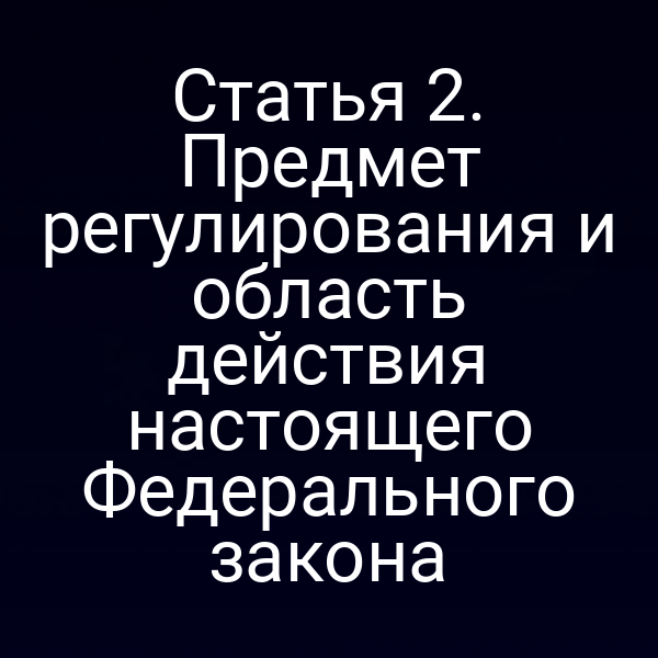 Статья 2. Предмет регулирования и область действия настоящего Федерального закона
