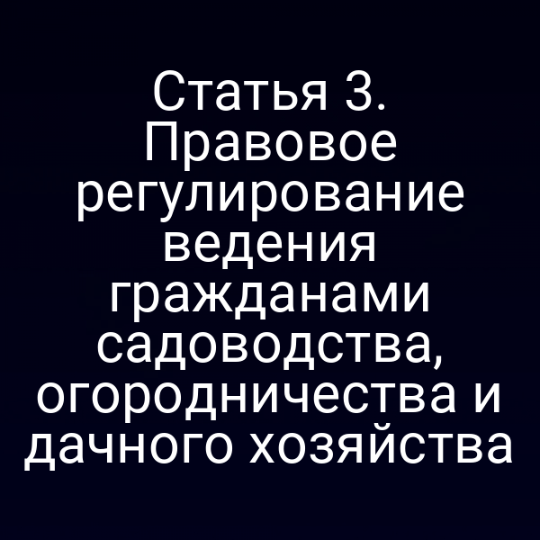 Статья 3. Правовое регулирование ведения гражданами садоводства, огородничества и дачного хозяйства