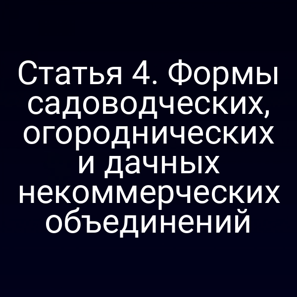 Статья 4. Формы садоводческих, огороднических и дачных некоммерческих объединений