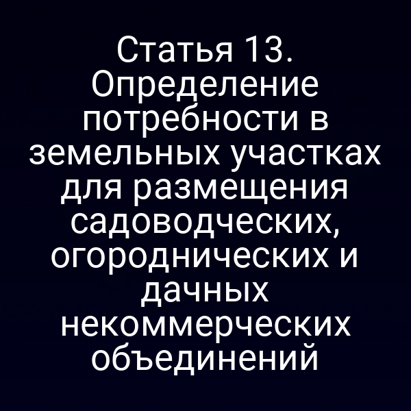 Статья 13. Определение потребности в земельных участках для размещения садоводческих, огороднических и дачных некоммерческих объединений