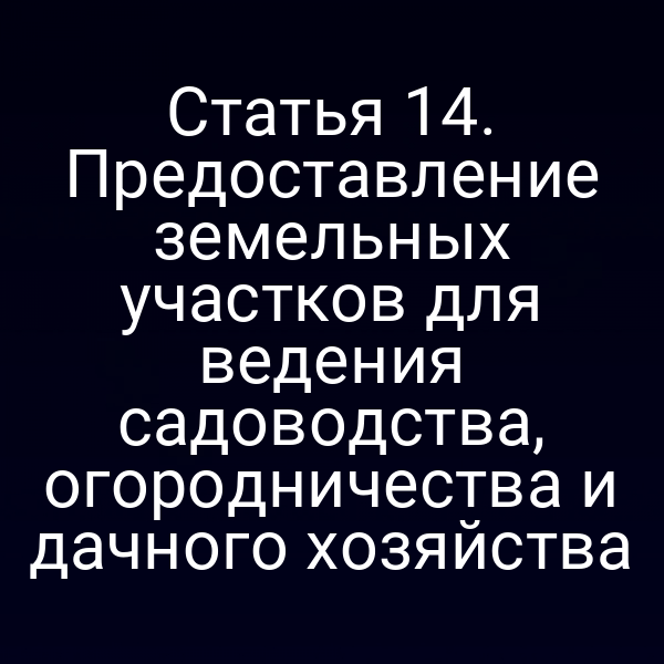 Статья 14. Предоставление земельных участков для ведения садоводства, огородничества и дачного хозяйства