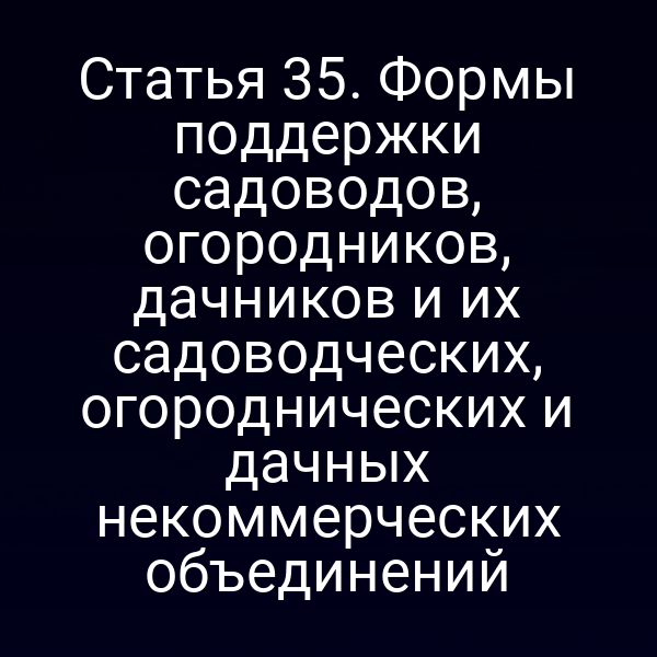 Статья 35. Формы поддержки садоводов, огородников, дачников и их садоводческих, огороднических и дачных некоммерческих объединений