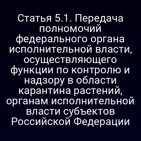 Статья 5.1. Передача полномочий федерального органа исполнительной власти, осуществляющего функции по контролю и надзору в области карантина растений, органам исполнительной власти субъектов Российской Федерации