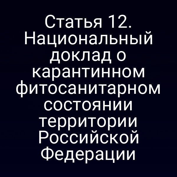 Статья 12. Национальный доклад о карантинном фитосанитарном состоянии территории Российской Федерации