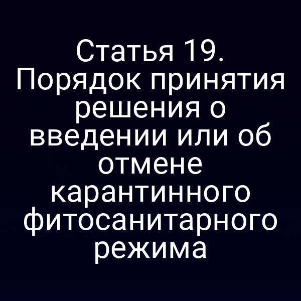 Статья 19. Порядок принятия решения о введении или об отмене карантинного фитосанитарного режима