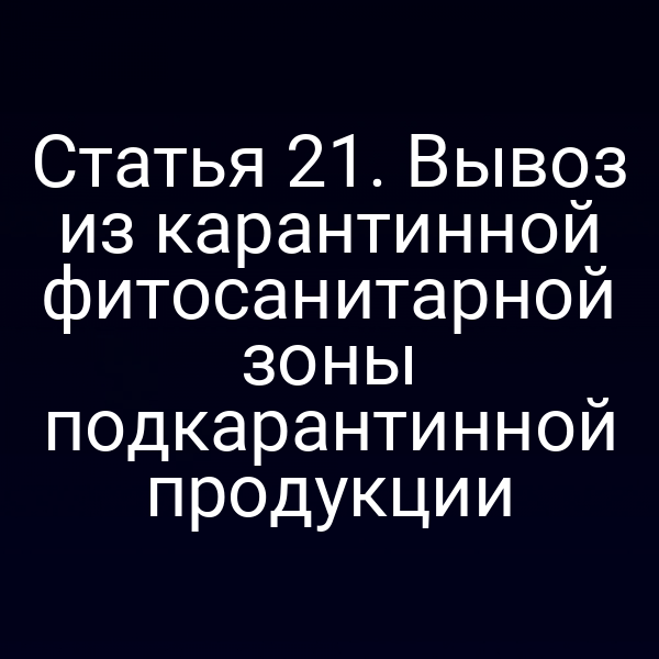 Статья 21. Вывоз из карантинной фитосанитарной зоны подкарантинной продукции