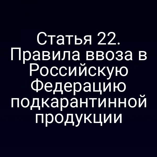 Статья 22. Правила ввоза в Российскую Федерацию подкарантинной продукции