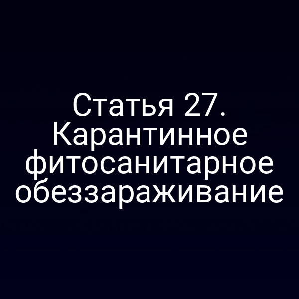 Статья 27. Карантинное фитосанитарное обеззараживание