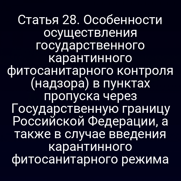 Статья 28. Особенности осуществления государственного карантинного фитосанитарного контроля (надзора) в пунктах пропуска через Государственную границу Российской Федерации, а также в случае введения карантинного фитосанитарного режима