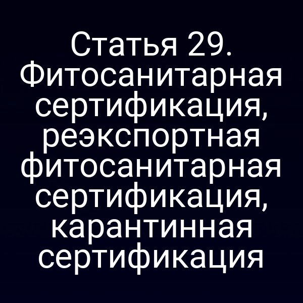 Статья 29. Фитосанитарная сертификация, реэкспортная фитосанитарная сертификация, карантинная сертификация