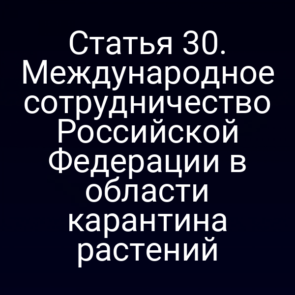 Статья 30. Международное сотрудничество Российской Федерации в области карантина растений