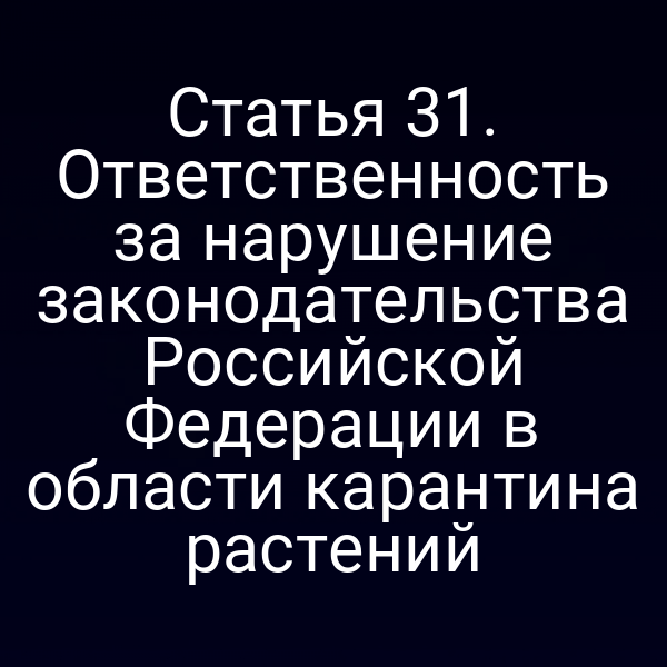 Статья 31. Ответственность за нарушение законодательства Российской Федерации в области карантина растений