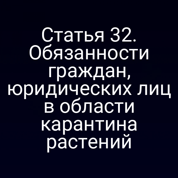 Статья 32. Обязанности граждан, юридических лиц в области карантина растений