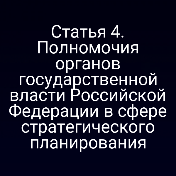 Статья 4. Полномочия органов государственной власти Российской Федерации в сфере стратегического планирования