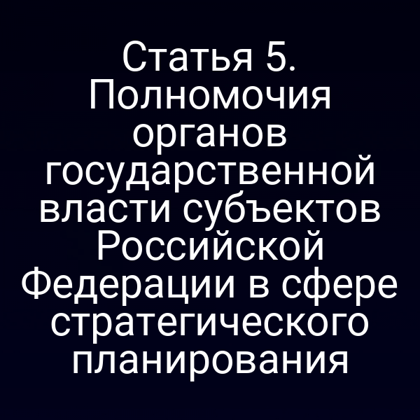 Статья 5. Полномочия органов государственной власти субъектов Российской Федерации в сфере стратегического планирования
